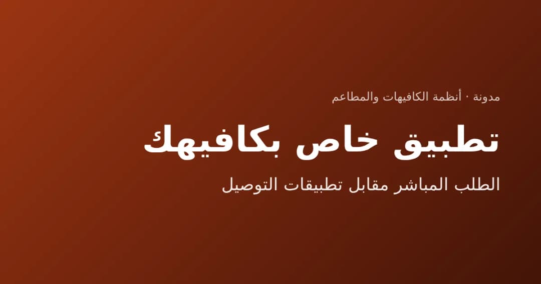 تطبيق خاص بكافيهك: مميزات الطلب المباشر مقابل تطبيقات التوصيل الجاهزة